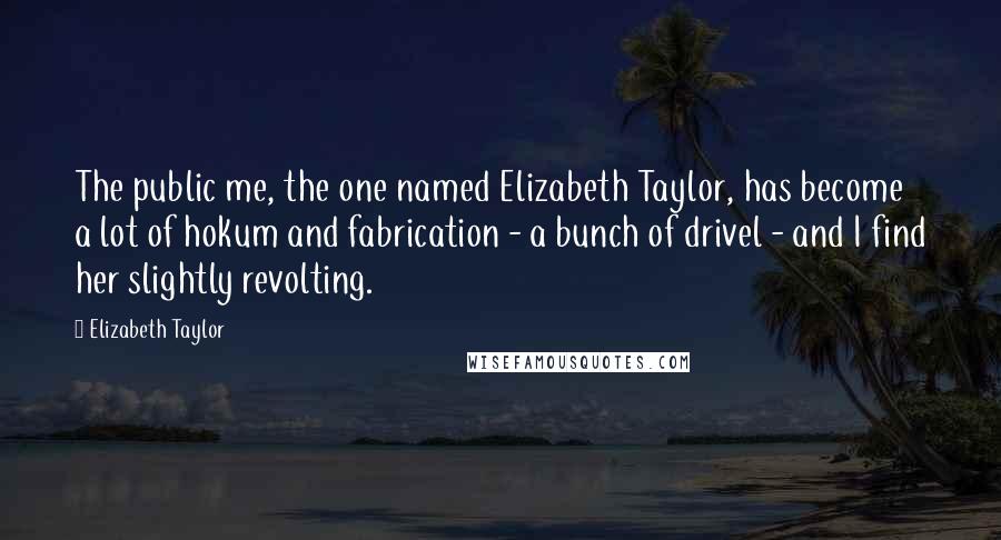 Elizabeth Taylor Quotes: The public me, the one named Elizabeth Taylor, has become a lot of hokum and fabrication - a bunch of drivel - and I find her slightly revolting.