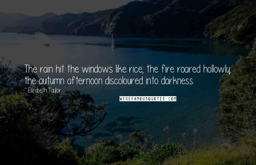 Elizabeth Taylor Quotes: The rain hit the windows like rice; the fire roared hollowly; the autumn afternoon discoloured into darkness.