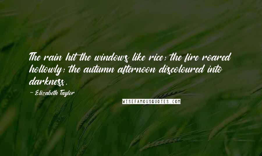 Elizabeth Taylor Quotes: The rain hit the windows like rice; the fire roared hollowly; the autumn afternoon discoloured into darkness.