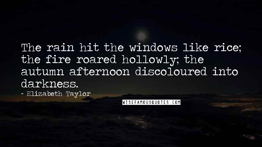 Elizabeth Taylor Quotes: The rain hit the windows like rice; the fire roared hollowly; the autumn afternoon discoloured into darkness.