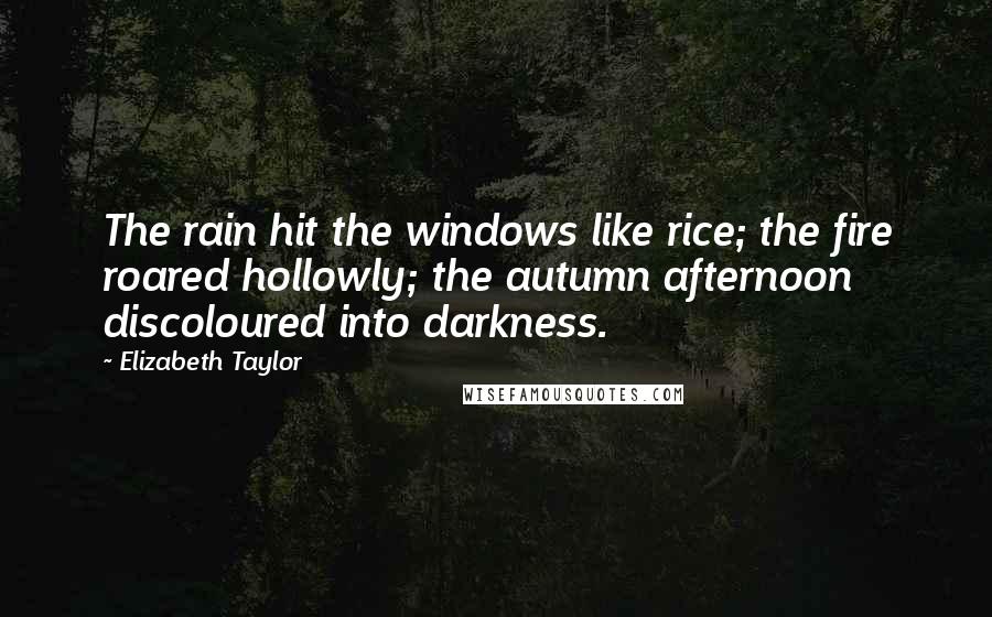 Elizabeth Taylor Quotes: The rain hit the windows like rice; the fire roared hollowly; the autumn afternoon discoloured into darkness.