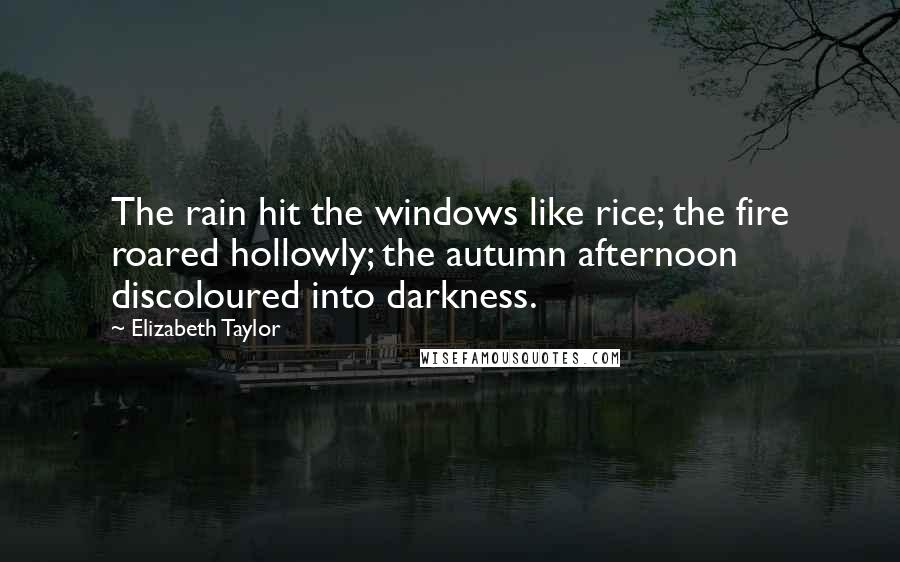 Elizabeth Taylor Quotes: The rain hit the windows like rice; the fire roared hollowly; the autumn afternoon discoloured into darkness.