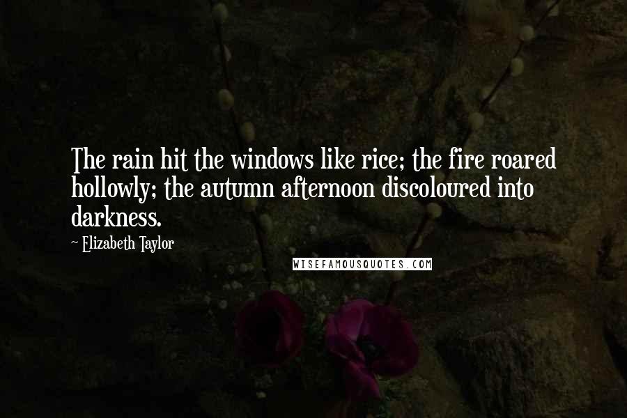 Elizabeth Taylor Quotes: The rain hit the windows like rice; the fire roared hollowly; the autumn afternoon discoloured into darkness.