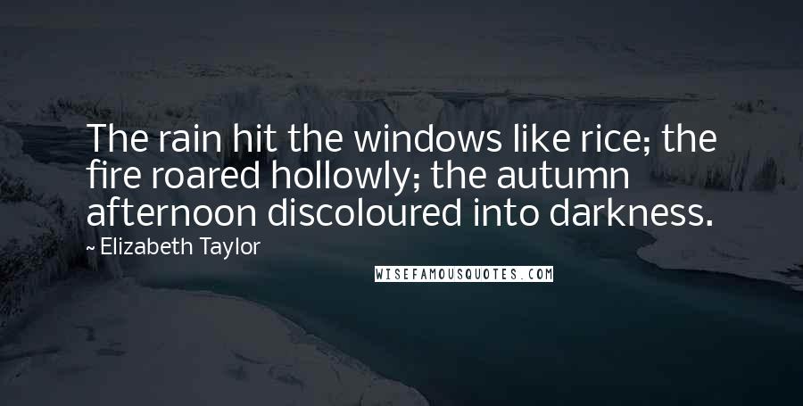 Elizabeth Taylor Quotes: The rain hit the windows like rice; the fire roared hollowly; the autumn afternoon discoloured into darkness.