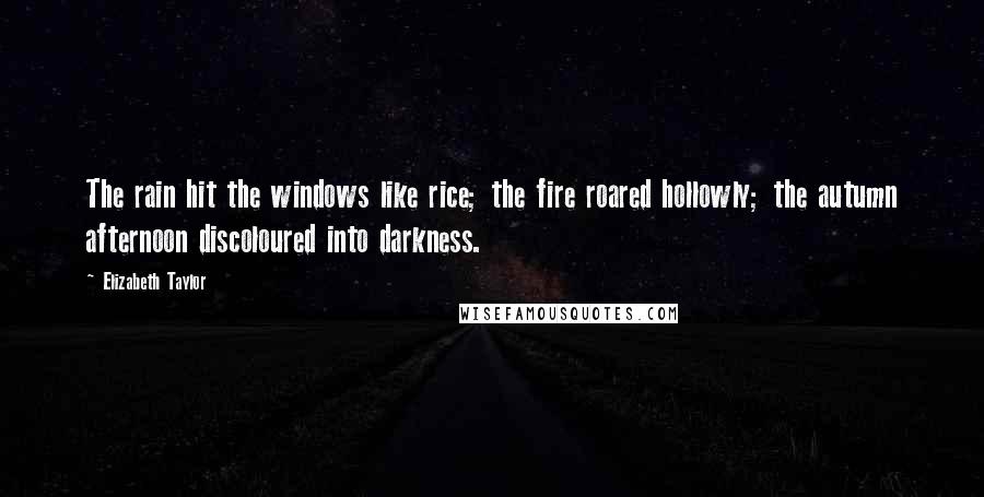 Elizabeth Taylor Quotes: The rain hit the windows like rice; the fire roared hollowly; the autumn afternoon discoloured into darkness.