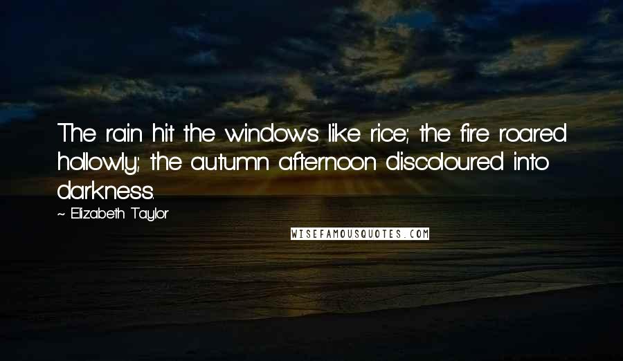 Elizabeth Taylor Quotes: The rain hit the windows like rice; the fire roared hollowly; the autumn afternoon discoloured into darkness.