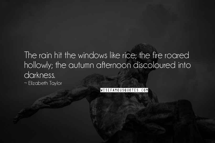Elizabeth Taylor Quotes: The rain hit the windows like rice; the fire roared hollowly; the autumn afternoon discoloured into darkness.