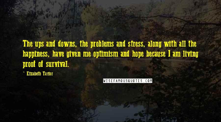 Elizabeth Taylor Quotes: The ups and downs, the problems and stress, along with all the happiness, have given me optimism and hope because I am living proof of survival.