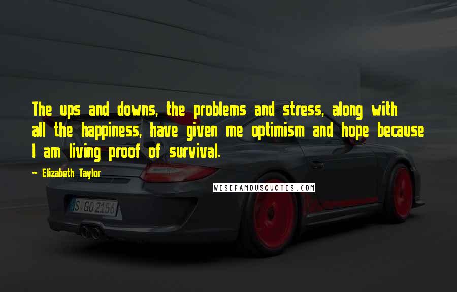 Elizabeth Taylor Quotes: The ups and downs, the problems and stress, along with all the happiness, have given me optimism and hope because I am living proof of survival.