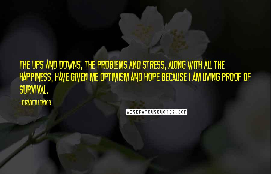 Elizabeth Taylor Quotes: The ups and downs, the problems and stress, along with all the happiness, have given me optimism and hope because I am living proof of survival.