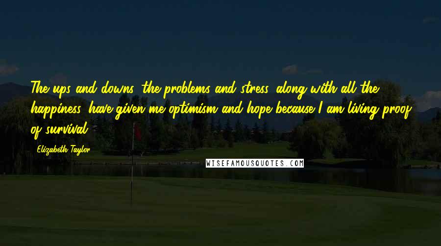 Elizabeth Taylor Quotes: The ups and downs, the problems and stress, along with all the happiness, have given me optimism and hope because I am living proof of survival.