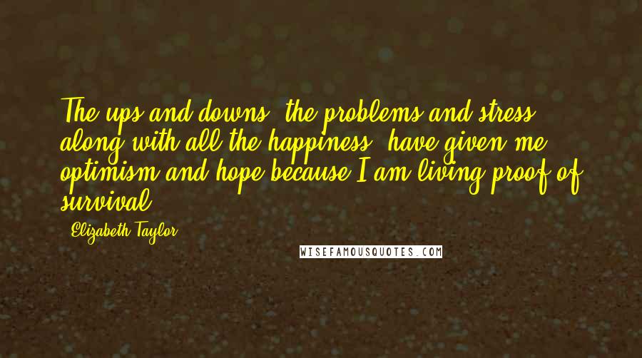 Elizabeth Taylor Quotes: The ups and downs, the problems and stress, along with all the happiness, have given me optimism and hope because I am living proof of survival.