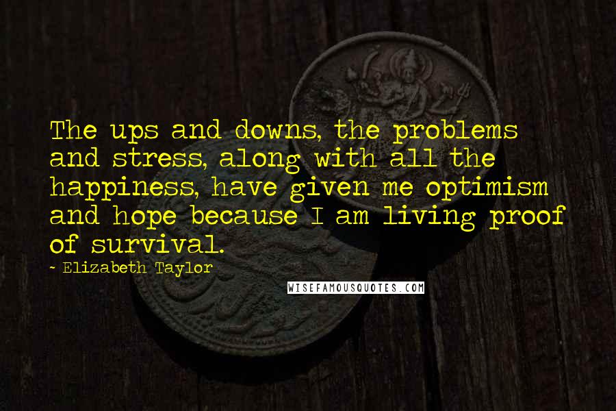 Elizabeth Taylor Quotes: The ups and downs, the problems and stress, along with all the happiness, have given me optimism and hope because I am living proof of survival.