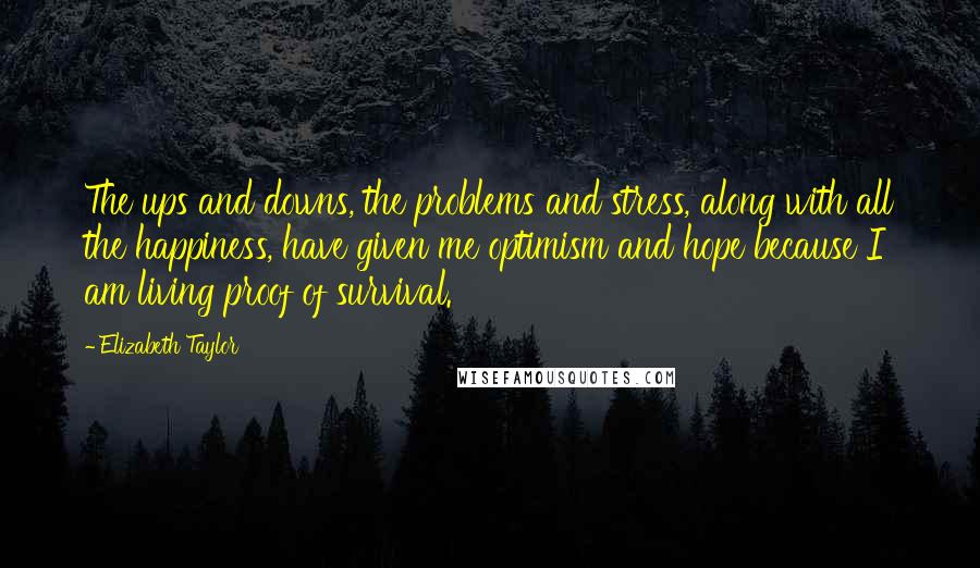 Elizabeth Taylor Quotes: The ups and downs, the problems and stress, along with all the happiness, have given me optimism and hope because I am living proof of survival.