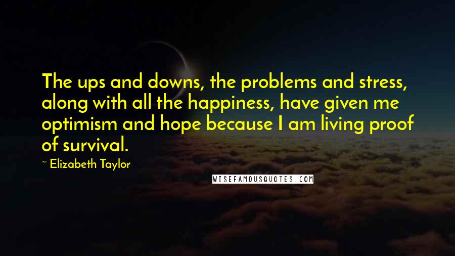 Elizabeth Taylor Quotes: The ups and downs, the problems and stress, along with all the happiness, have given me optimism and hope because I am living proof of survival.