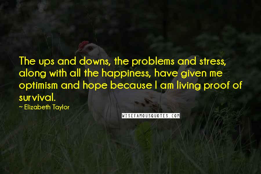 Elizabeth Taylor Quotes: The ups and downs, the problems and stress, along with all the happiness, have given me optimism and hope because I am living proof of survival.