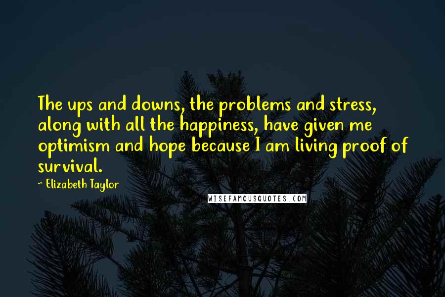 Elizabeth Taylor Quotes: The ups and downs, the problems and stress, along with all the happiness, have given me optimism and hope because I am living proof of survival.