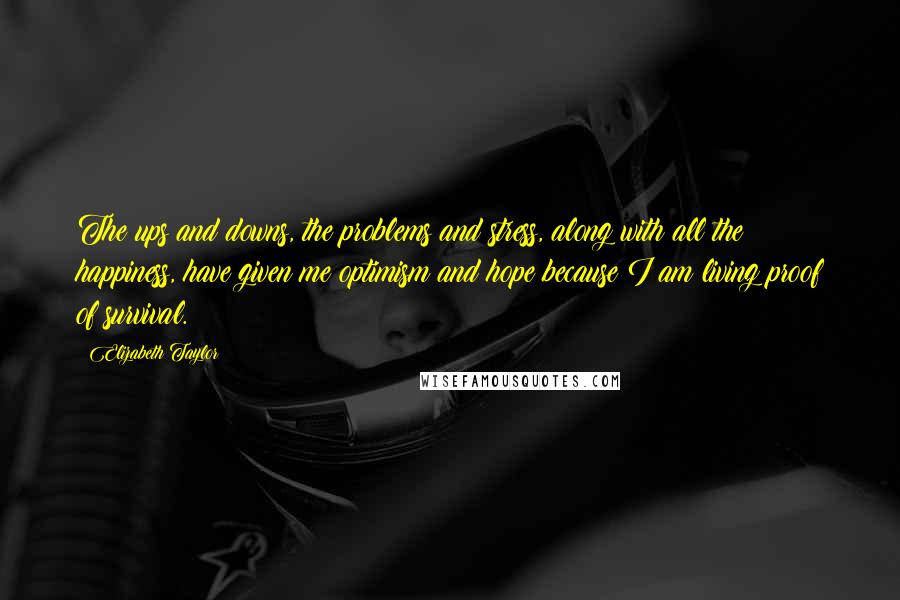 Elizabeth Taylor Quotes: The ups and downs, the problems and stress, along with all the happiness, have given me optimism and hope because I am living proof of survival.