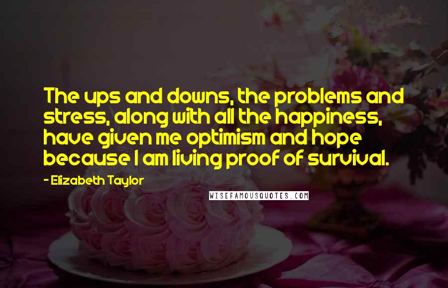 Elizabeth Taylor Quotes: The ups and downs, the problems and stress, along with all the happiness, have given me optimism and hope because I am living proof of survival.