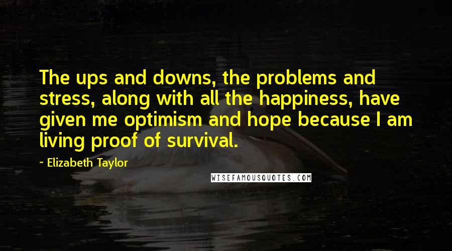 Elizabeth Taylor Quotes: The ups and downs, the problems and stress, along with all the happiness, have given me optimism and hope because I am living proof of survival.