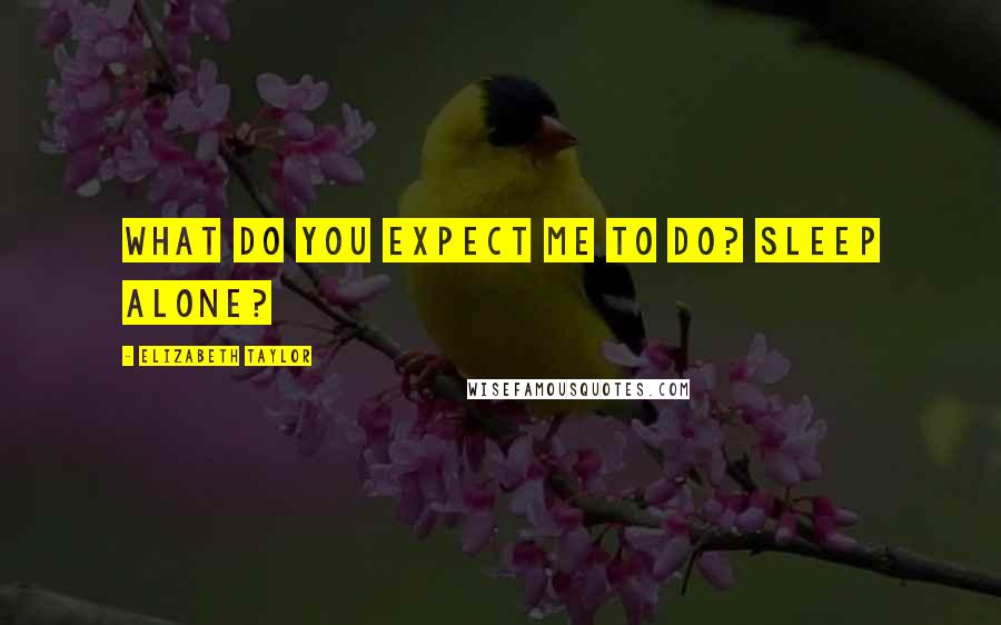 Elizabeth Taylor Quotes: What do you expect me to do? Sleep alone?