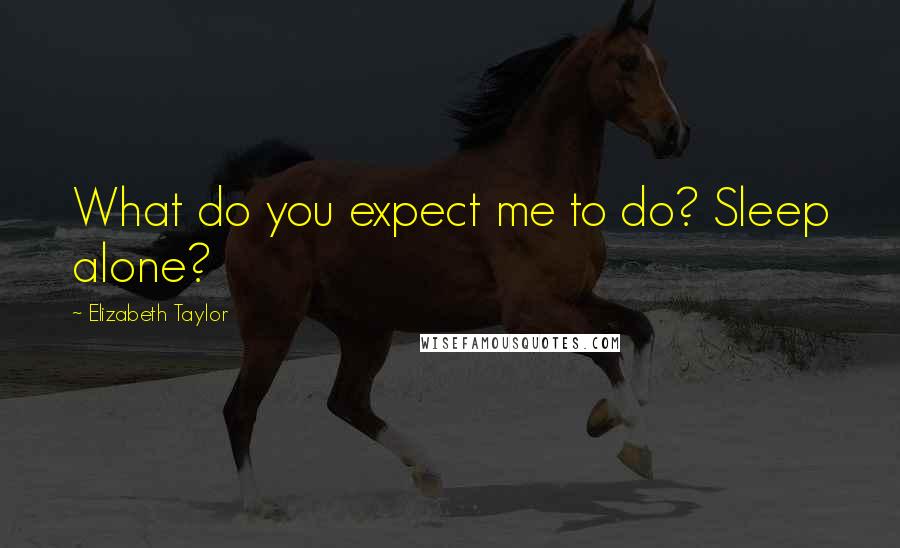 Elizabeth Taylor Quotes: What do you expect me to do? Sleep alone?