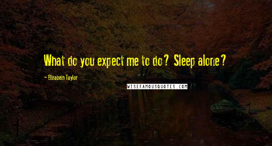 Elizabeth Taylor Quotes: What do you expect me to do? Sleep alone?