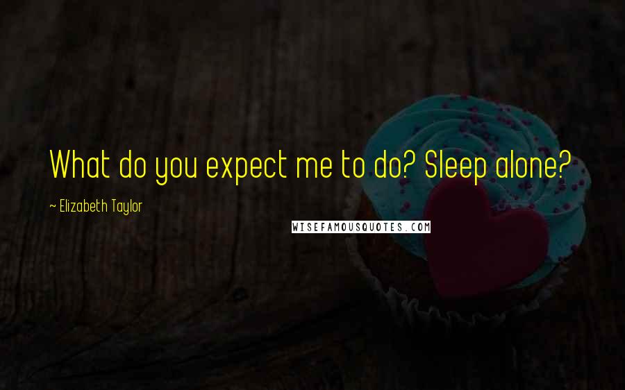 Elizabeth Taylor Quotes: What do you expect me to do? Sleep alone?