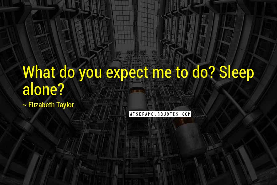 Elizabeth Taylor Quotes: What do you expect me to do? Sleep alone?