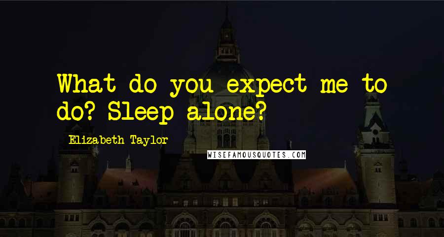 Elizabeth Taylor Quotes: What do you expect me to do? Sleep alone?