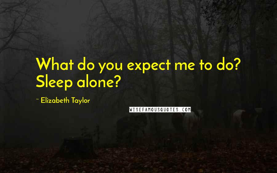 Elizabeth Taylor Quotes: What do you expect me to do? Sleep alone?