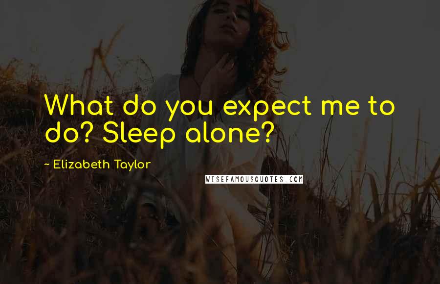 Elizabeth Taylor Quotes: What do you expect me to do? Sleep alone?