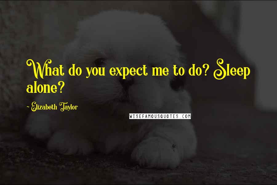 Elizabeth Taylor Quotes: What do you expect me to do? Sleep alone?