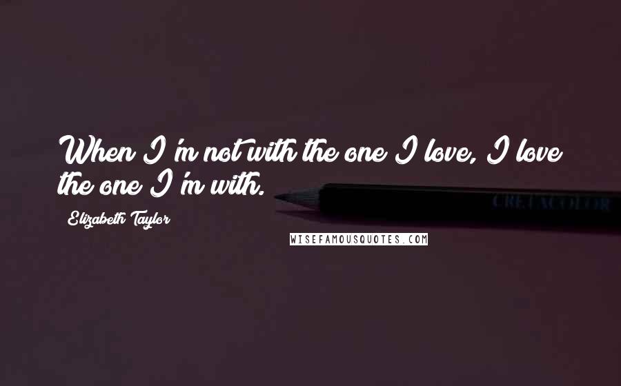 Elizabeth Taylor Quotes: When I'm not with the one I love, I love the one I'm with.