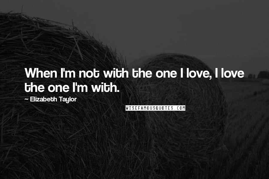 Elizabeth Taylor Quotes: When I'm not with the one I love, I love the one I'm with.