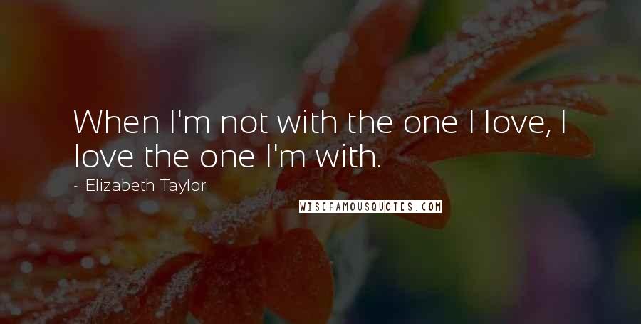 Elizabeth Taylor Quotes: When I'm not with the one I love, I love the one I'm with.