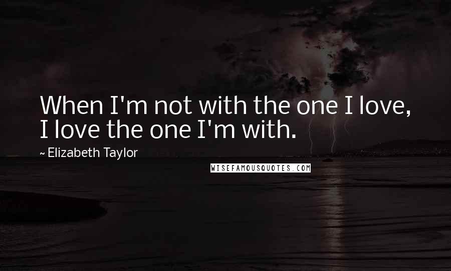 Elizabeth Taylor Quotes: When I'm not with the one I love, I love the one I'm with.