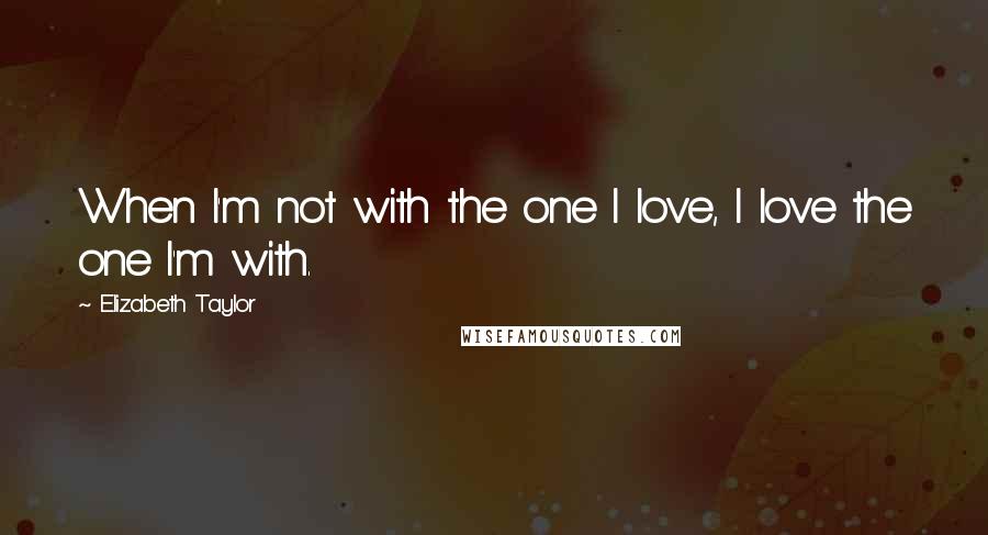 Elizabeth Taylor Quotes: When I'm not with the one I love, I love the one I'm with.