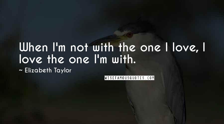 Elizabeth Taylor Quotes: When I'm not with the one I love, I love the one I'm with.
