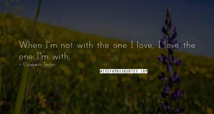 Elizabeth Taylor Quotes: When I'm not with the one I love, I love the one I'm with.