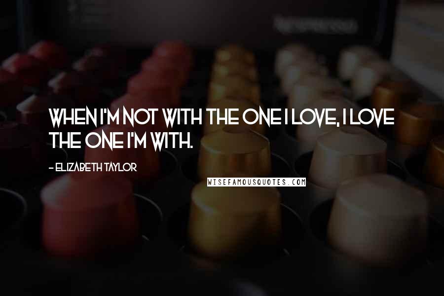 Elizabeth Taylor Quotes: When I'm not with the one I love, I love the one I'm with.