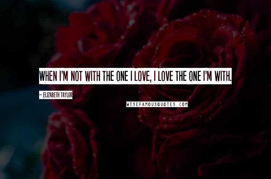 Elizabeth Taylor Quotes: When I'm not with the one I love, I love the one I'm with.