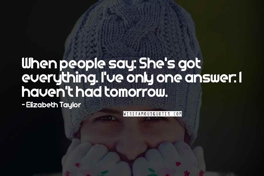 Elizabeth Taylor Quotes: When people say: She's got everything. I've only one answer: I haven't had tomorrow.