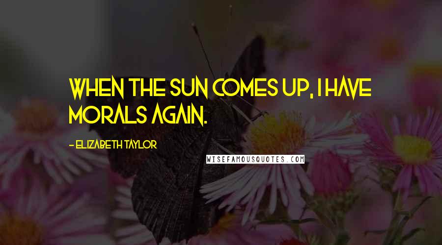 Elizabeth Taylor Quotes: When the sun comes up, I have morals again.