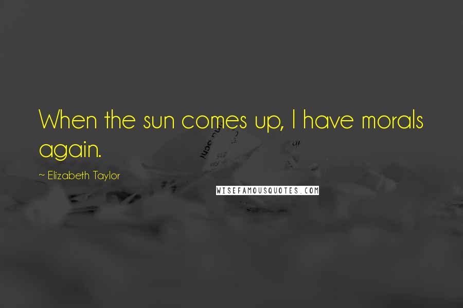 Elizabeth Taylor Quotes: When the sun comes up, I have morals again.