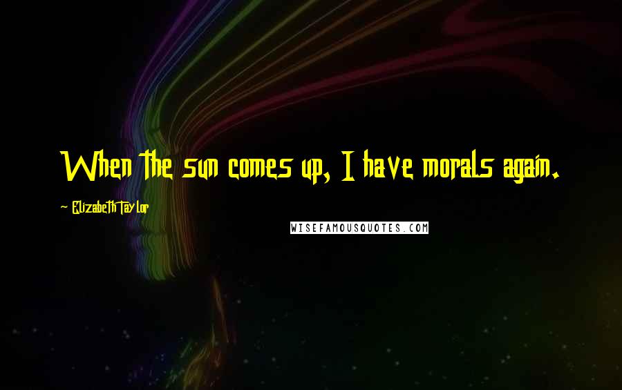 Elizabeth Taylor Quotes: When the sun comes up, I have morals again.