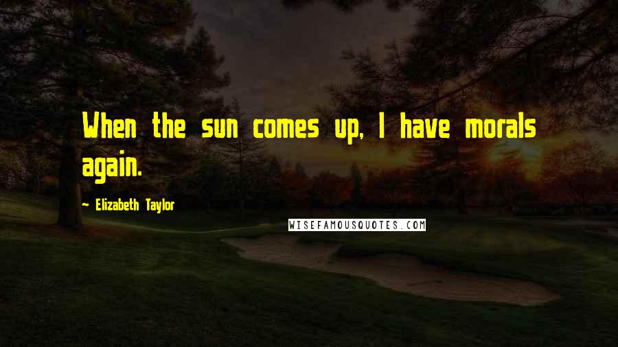 Elizabeth Taylor Quotes: When the sun comes up, I have morals again.