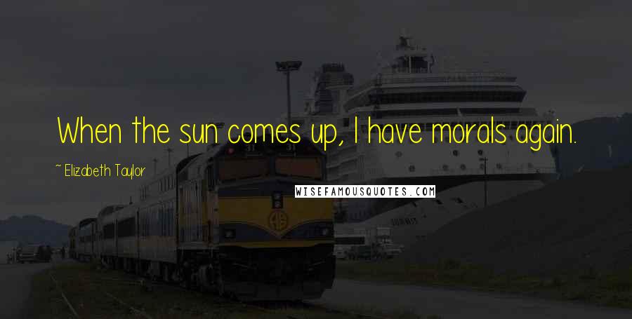 Elizabeth Taylor Quotes: When the sun comes up, I have morals again.