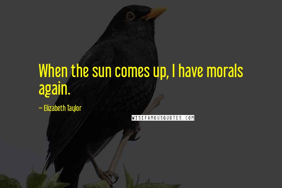 Elizabeth Taylor Quotes: When the sun comes up, I have morals again.