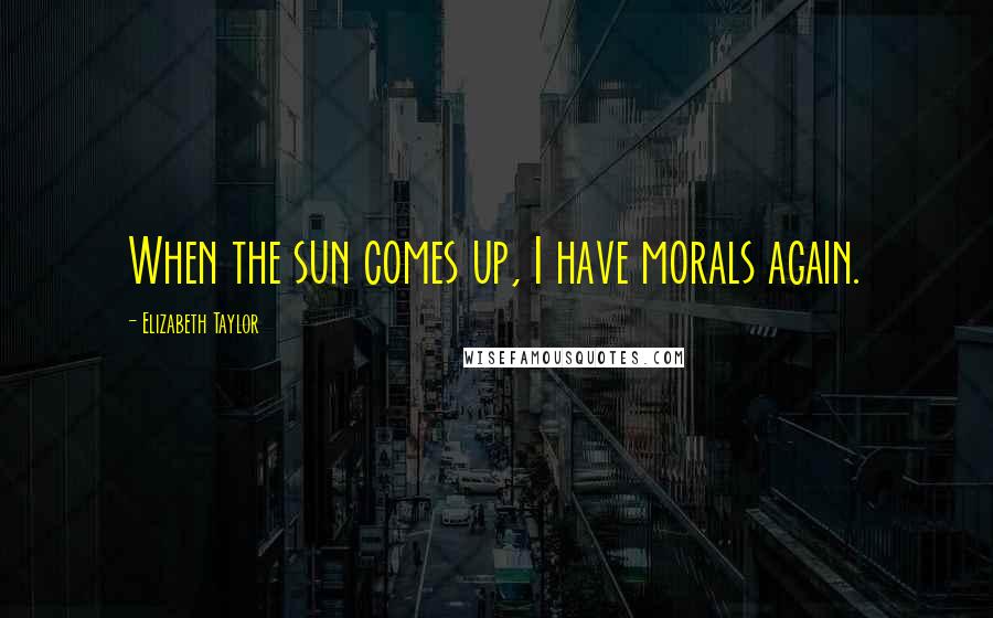 Elizabeth Taylor Quotes: When the sun comes up, I have morals again.
